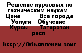 Решение курсовых по техническим наукам › Цена ­ 100 - Все города Услуги » Обучение. Курсы   . Татарстан респ.